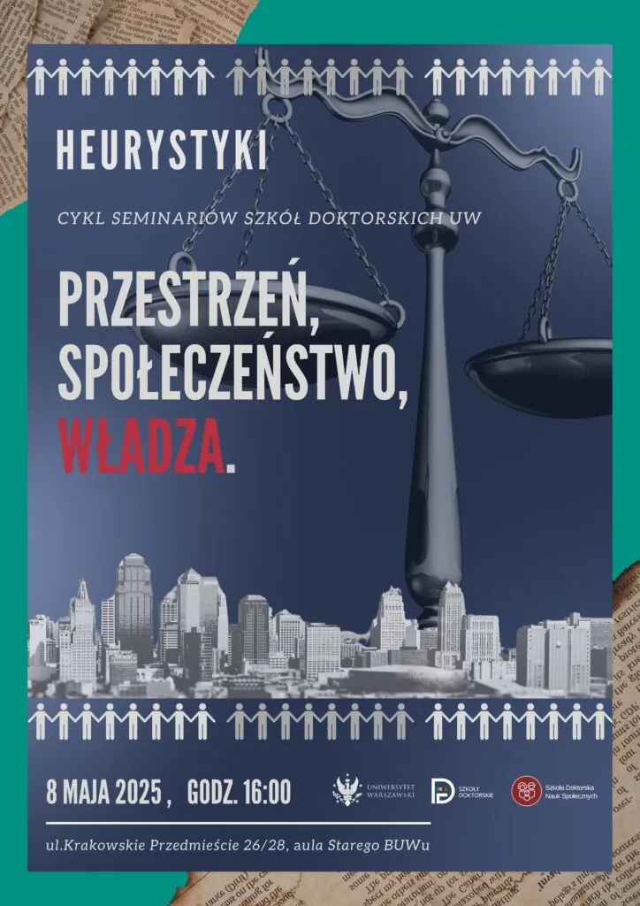Plakat wydarzenia. "Heurystyki, cykl seminariów szkół doktorskich UW: Przestrzeń, Społeczeństwo, Władza." na obrazku widać wagę oznaczającą sprawiedliwość, w tle widać miasto, na górze i dole strony widać ikony reprezentujące człowieka. Na dole strony widać datę wydarzenia: 8 maja 2025, godz. 16:00. Widać też lokalizację: ul. Krakowskie Przedmieście 26/28, aula Starego BUWu. Widać też loga: Uniwersytetu Warszawskiego, Szkoły Doktorskie, Szkoła Doktorska Nauk Społecznych."
